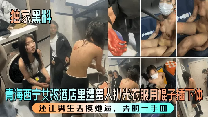 【独家黑料】青海西宁女孩酒店里遭多人扒光衣服用棍子插下体!还让男生去摸她逼,弄的一手血!