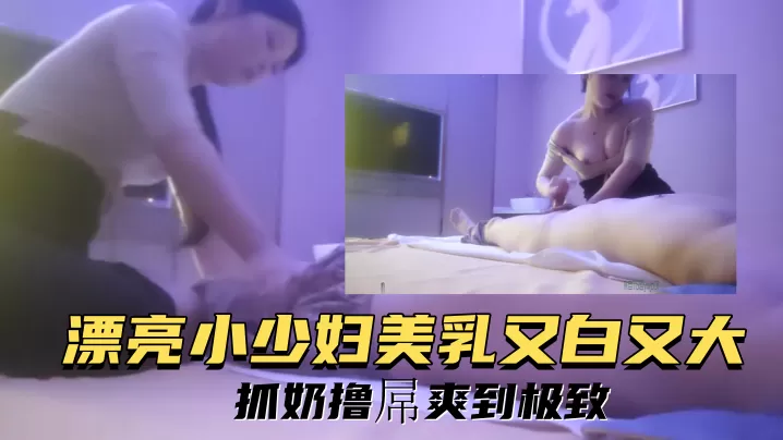 漂亮小少妇美乳又白又大,抓奶撸屌爽到极致,呻吟娇喘充满挑逗,性感身姿展现极致诱惑,私密场景令人心动,激情体验流连
