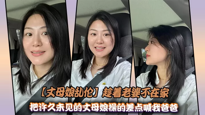 【丈母娘乱伦】趁着老婆不在家,把许久未见的丈母娘操的差点喊我爸爸