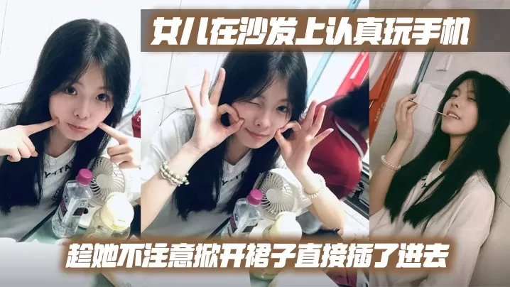 【父女乱伦】女儿在沙发上认真玩手机,趁她不注意掀开裙子直接插了进去